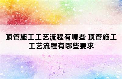 顶管施工工艺流程有哪些 顶管施工工艺流程有哪些要求